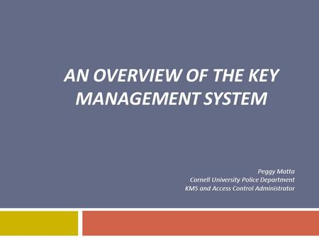 AN OVERVIEW OF THE KEY MANAGEMENT SYSTEM Peggy Matta Cornell University Police Department KMS and Access Control Administrator.