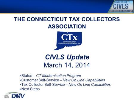 THE CONNECTICUT TAX COLLECTORS ASSOCIATION CIVLS Update March 14, 2014 Status – CT Modernization Program Customer Self-Service – New On Line Capabilities.