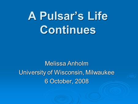 A Pulsar’s Life Continues Melissa Anholm University of Wisconsin, Milwaukee 6 October, 2008.