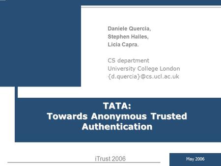 TATA: Towards Anonymous Trusted Authentication May 2006 Daniele Quercia, Stephen Hailes, Licia Capra. CS department University College London