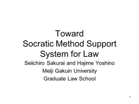 1 Toward Socratic Method Support System for Law Seiichiro Sakurai and Hajime Yoshino Meiji Gakuin University Graduate Law School.