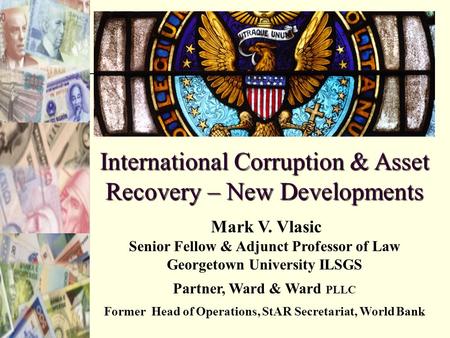 1 International Corruption & Asset Recovery – New Developments Mark V. Vlasic Senior Fellow & Adjunct Professor of Law Georgetown University ILSGS Partner,