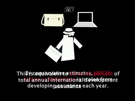 By conservative estimates, US$20 billion to $40 billion is stolen from developing countries each year. This is equivalent to 20 to 40 percent of total.