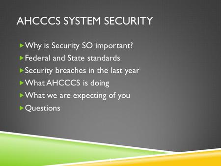 AHCCCS SYSTEM SECURITY  Why is Security SO important?  Federal and State standards  Security breaches in the last year  What AHCCCS is doing  What.