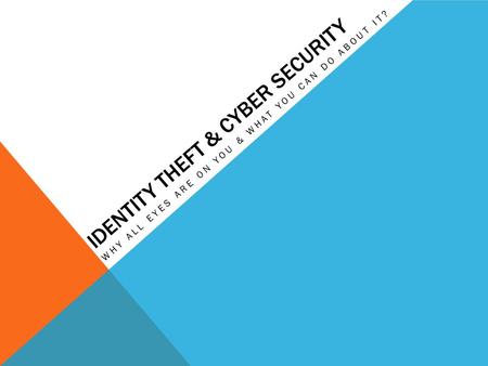 IDENTITY THEFT & CYBER SECURITY WHY ALL EYES ARE ON YOU & WHAT YOU CAN DO ABOUT IT?