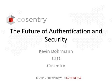 The Future of Authentication and Security Kevin Dohrmann CTO Cosentry MOVING FORWARD WITH CONFIDENCE.