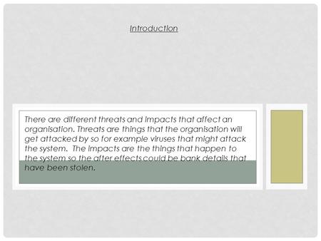 There are different threats and impacts that affect an organisation. Threats are things that the organisation will get attacked by so for example viruses.