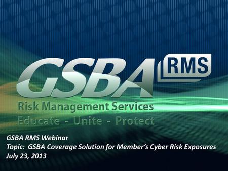 GSBA RMS Webinar Topic: GSBA Coverage Solution for Member’s Cyber Risk Exposures July 23, 2013.