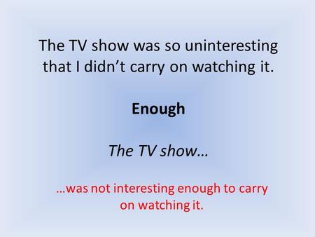 The TV show was so uninteresting that I didn’t carry on watching it. Enough The TV show… …was not interesting enough to carry on watching it.