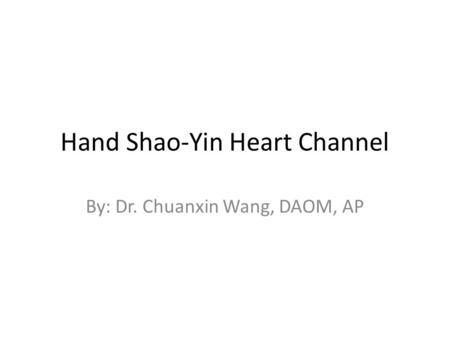 Hand Shao-Yin Heart Channel By: Dr. Chuanxin Wang, DAOM, AP.