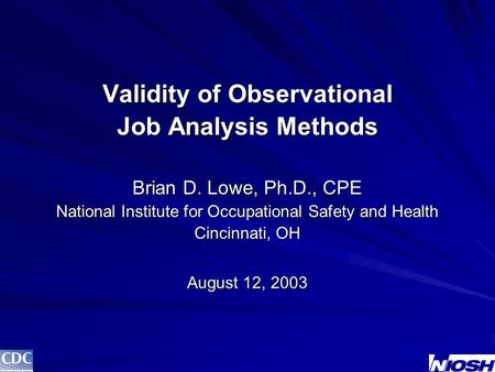 Validity of Observational Job Analysis Methods Brian D. Lowe, Ph.D., CPE National Institute for Occupational Safety and Health Cincinnati, OH August 12,