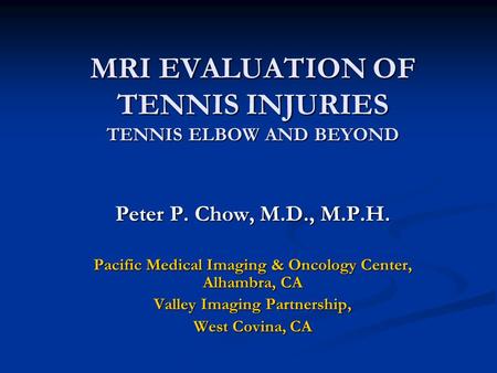 MRI EVALUATION OF TENNIS INJURIES TENNIS ELBOW AND BEYOND Peter P. Chow, M.D., M.P.H. Pacific Medical Imaging & Oncology Center, Alhambra, CA Valley Imaging.