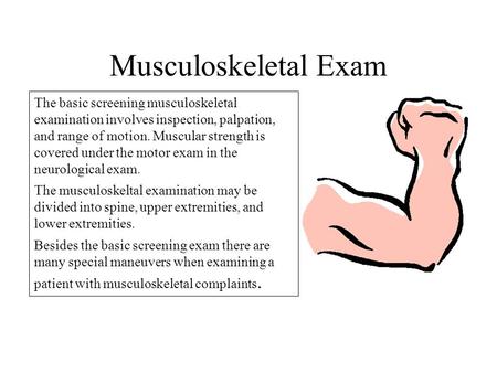 Musculoskeletal Exam The basic screening musculoskeletal examination involves inspection, palpation, and range of motion. Muscular strength is covered.