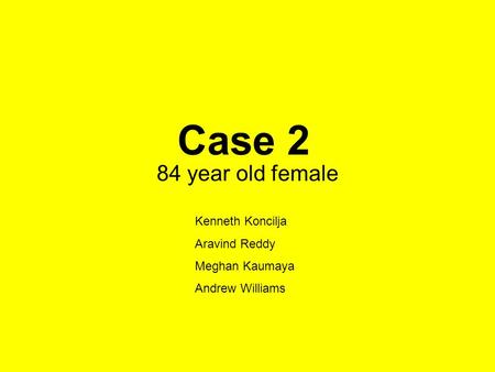 Case 2 84 year old female Kenneth Koncilja Aravind Reddy Meghan Kaumaya Andrew Williams.