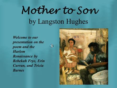 Mother to Son by Langston Hughes Welcome to our presentation on the poem and the Harlem Renaissance by Rebekah Frye, Erin Curran, and Tricia Barnes.