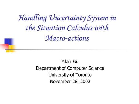 Handling Uncertainty System in the Situation Calculus with Macro-actions Yilan Gu Department of Computer Science University of Toronto November 28, 2002.