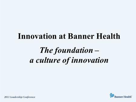 Innovation at Banner Health The foundation – a culture of innovation.