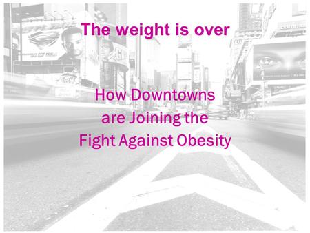 1 The weight is over How Downtowns are Joining the Fight Against Obesity.