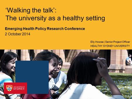 ‘Walking the talk’: The university as a healthy setting Emerging Health Policy Research Conference 2 October 2014 HEALTHY SYDNEY UNIVERSITY Elly Howse.