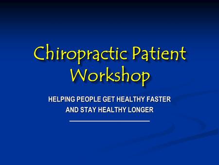 Chiropractic Patient Workshop HELPING PEOPLE GET HEALTHY FASTER AND STAY HEALTHY LONGER.