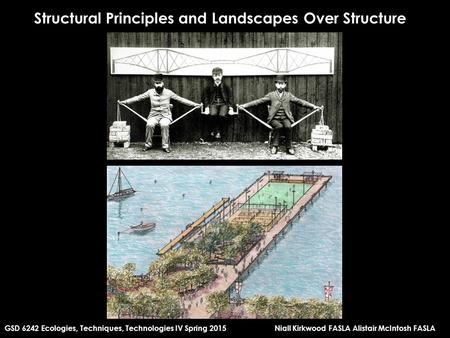 Structural Principles and Landscapes Over Structure GSD 6242 Ecologies, Techniques, Technologies IV Spring 2015Niall Kirkwood FASLA Alistair McIntosh FASLA.