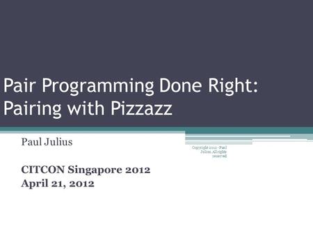 Pair Programming Done Right: Pairing with Pizzazz Paul Julius CITCON Singapore 2012 April 21, 2012 Copyright 2012 - Paul Julius, All rights reserved.