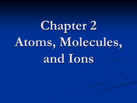 Chapter 2 Atoms, Molecules, and Ions. Atomic Theory of Matter The theory that atoms are the fundamental building blocks of matter reemerged in the early.