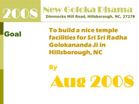 2008 Goal New Goloka Dhama Dimmocks Mill Road, Hillsborough, NC, 27278 To build a nice temple facilities for Sri Sri Radha Golokananda Ji in Hillsborough,