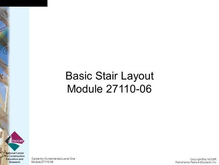 Copyright © by NCCER, Published by Pearson Education, Inc. Carpentry Fundamentals Level One Module 27110-06 National Center for Construction Education.