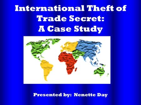 International Theft of Trade Secret: A Case Study Presented by: Nenette Day.