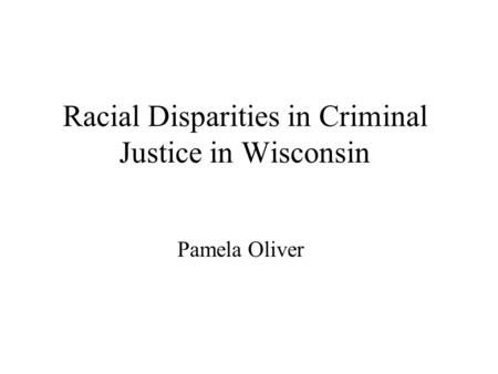 Racial Disparities in Criminal Justice in Wisconsin Pamela Oliver.