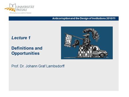 Lecture 1 Definitions and Opportunities Prof. Dr. Johann Graf Lambsdorff Anticorruption and the Design of Institutions 2010/11.