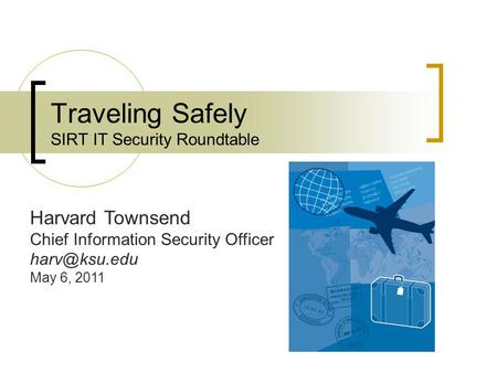 Traveling Safely SIRT IT Security Roundtable Harvard Townsend Chief Information Security Officer May 6, 2011.