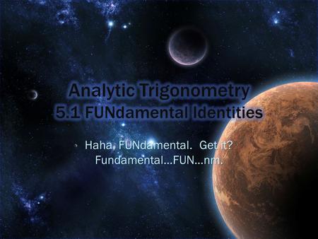 Haha, FUNdamental. Get it? Fundamental…FUN…nm.. Our primary applications of trigonometry so far have been computational. We have not made full use of.