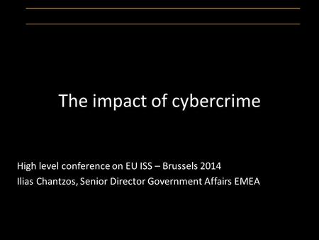 The impact of cybercrime High level conference on EU ISS – Brussels 2014 Ilias Chantzos, Senior Director Government Affairs EMEA.