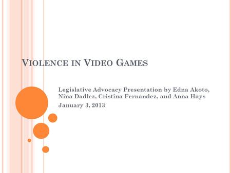 V IOLENCE IN V IDEO G AMES Legislative Advocacy Presentation by Edna Akoto, Nina Dadlez, Cristina Fernandez, and Anna Hays January 3, 2013.