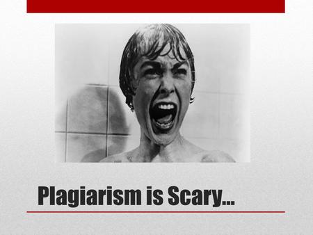 Plagiarism is Scary…. And here’s why… Plagiarism is theft of intellectual property—that’s stealing, people! Dire academic consequences—best case, 0 on.