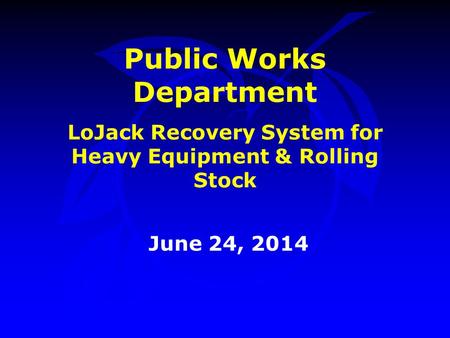 Public Works Department LoJack Recovery System for Heavy Equipment & Rolling Stock June 24, 2014.