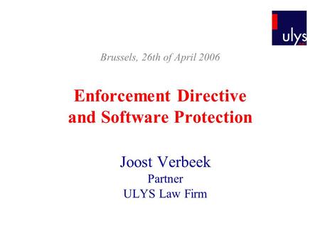 Enforcement Directive and Software Protection Joost Verbeek Partner ULYS Law Firm Brussels, 26th of April 2006.