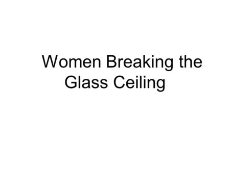 Women Breaking the Glass Ceiling. What is “the Glass Ceiling”? The term glass ceiling refers to situations where the advancement of a qualified person.