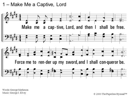 1. Make me a captive, Lord, and then I shall be free. Force me to render up my sword, and I shall conqueror be. I sink in life's alarms when by myself.