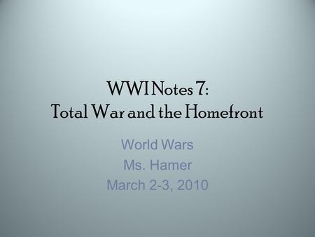 WWI Notes 7: Total War and the Homefront World Wars Ms. Hamer March 2-3, 2010.