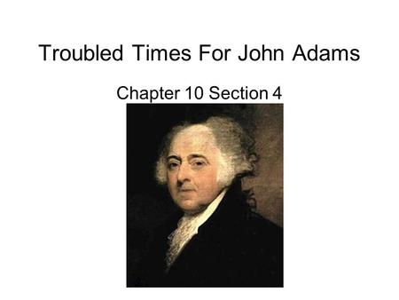 Troubled Times For John Adams Chapter 10 Section 4.