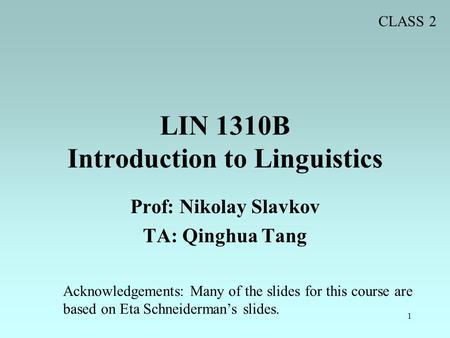 1 LIN 1310B Introduction to Linguistics Prof: Nikolay Slavkov TA: Qinghua Tang Acknowledgements: Many of the slides for this course are based on Eta Schneiderman’s.