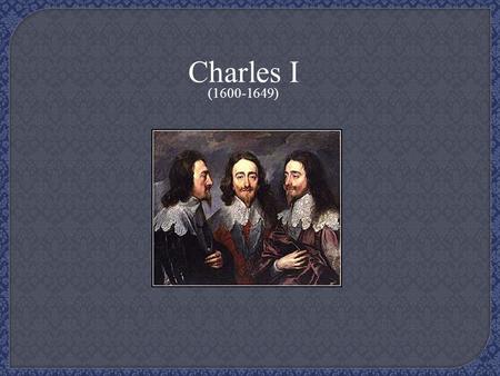 Charles I (1600-1649). Born: 19 November 1600, at Fife, Scotland Parents: James I and Anne of Denmark As a child: - weakness - slow physical development.