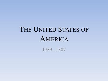 T HE U NITED S TATES OF A MERICA 1789 - 1807. As the first of everything in our situation will serve to establish a precedent…it is devoutly wished on.