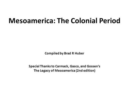 Mesoamerica: The Colonial Period Compiled by Brad R Huber Special Thanks to Carmack, Gasco, and Gossen’s The Legacy of Mesoamerica (2nd edition)