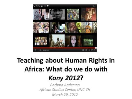 Teaching about Human Rights in Africa: What do we do with Kony 2012? Barbara Anderson African Studies Center, UNC-CH March 29, 2012.