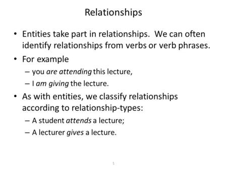 1 Relationships Entities take part in relationships. We can often identify relationships from verbs or verb phrases. For example – you are attending this.