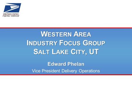 W ESTERN A REA I NDUSTRY F OCUS G ROUP S ALT L AKE C ITY, UT Edward Phelan Vice President Delivery Operations.